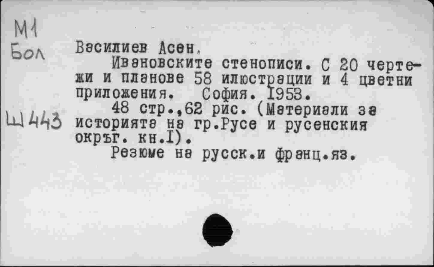 ﻿Ml
Бол
Василиев Асей,
Ивановските стенописи. С 20 чертежи и планове 58 илюстрации и 4 цветни приложения. София. 1953.
48 стр.,62 рис. (Материали за историятэ на гр.Русе и русенския окръг. КН.І).
Резюме на русск.и франц.яз.